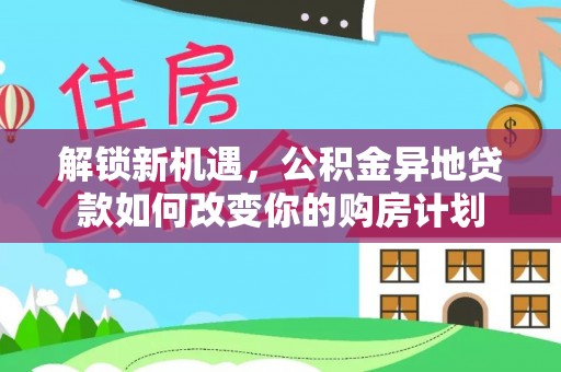 武江解锁新机遇，公积金异地贷款如何改变你的购房计划