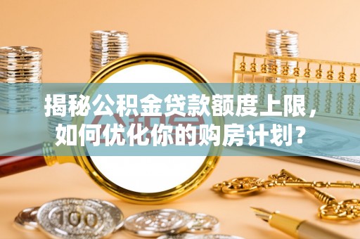 武江揭秘公积金贷款额度上限，如何优化你的购房计划？