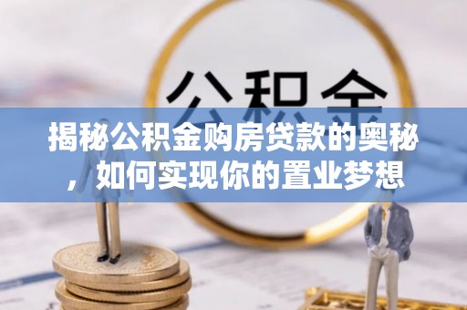 武江揭秘公积金购房贷款的奥秘，如何实现你的置业梦想
