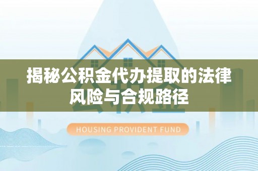 武江揭秘公积金代办提取的法律风险与合规路径