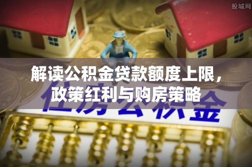 武江解读公积金贷款额度上限，政策红利与购房策略