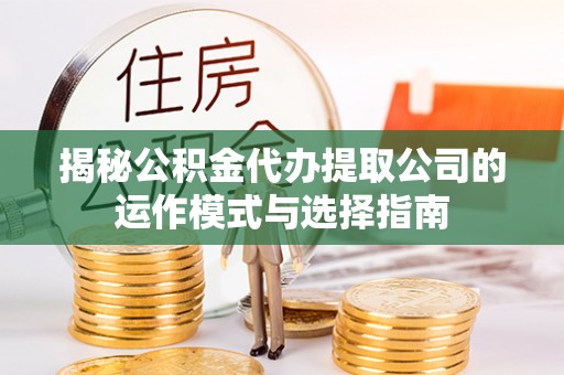武江揭秘公积金代办提取公司的运作模式与选择指南