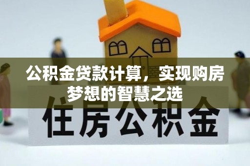 武江公积金贷款计算，实现购房梦想的智慧之选