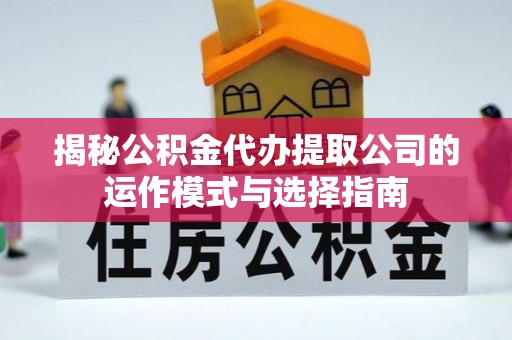 武江揭秘公积金代办提取公司的运作模式与选择指南