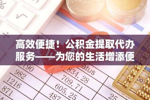 武江高效便捷！公积金提取代办服务——为您的生活增添便利