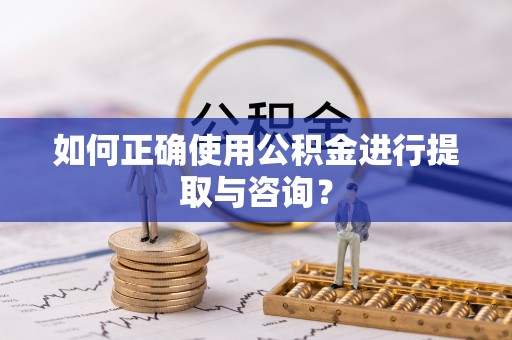 武江如何正确使用公积金进行提取与咨询？