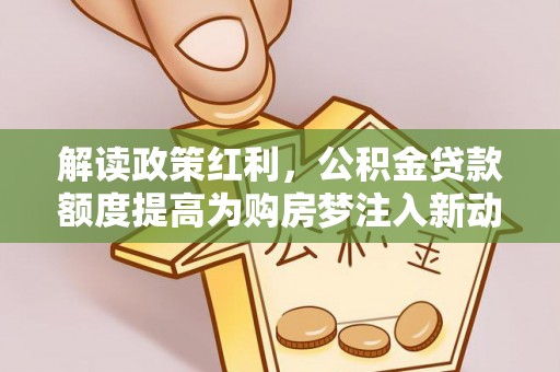 武江解读政策红利，公积金贷款额度提高为购房梦注入新动力