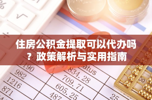 武江住房公积金提取可以代办吗？政策解析与实用指南
