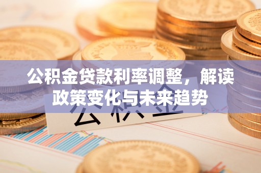武江公积金贷款利率调整，解读政策变化与未来趋势