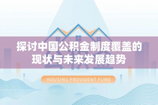 武江探讨中国公积金制度覆盖的现状与未来发展趋势