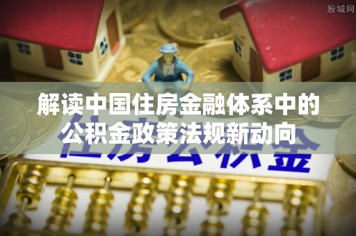 武江解读中国住房金融体系中的公积金政策法规新动向
