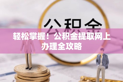 武江轻松掌握！公积金提取网上办理全攻略