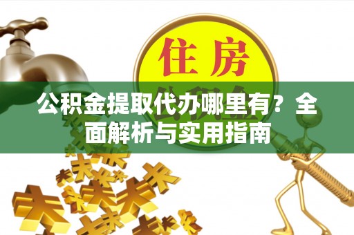 武江公积金提取代办哪里有？全面解析与实用指南