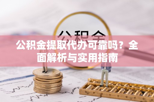 武江公积金提取代办可靠吗？全面解析与实用指南