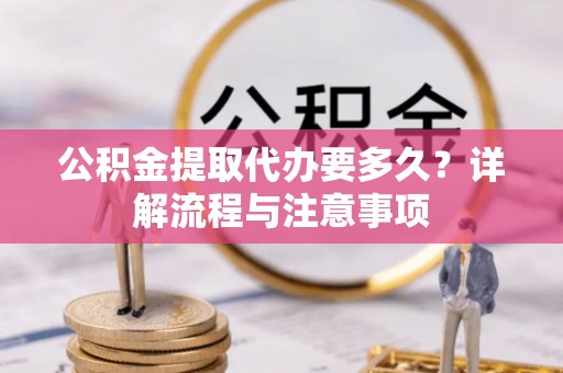武江公积金提取代办要多久？详解流程与注意事项
