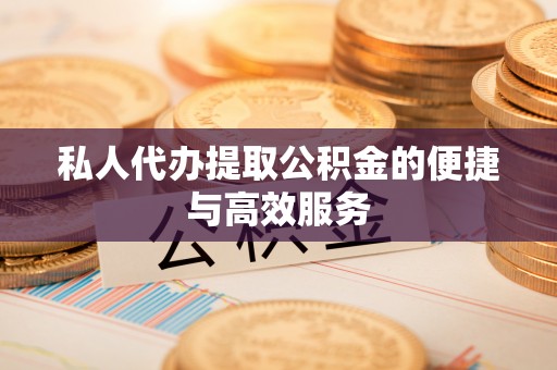 武江私人代办提取公积金的便捷与高效服务