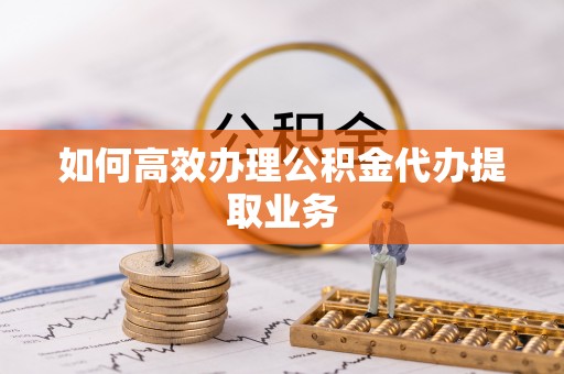 武江如何高效办理公积金代办提取业务