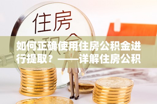 武江如何正确使用住房公积金进行提取？——详解住房公积金代办提取流程与注意事项