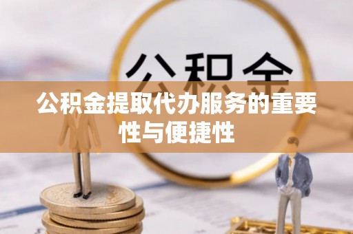 武江公积金提取代办服务的重要性与便捷性