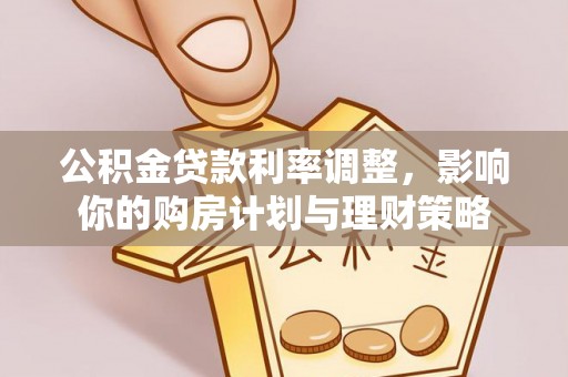 武江公积金贷款利率调整，影响你的购房计划与理财策略