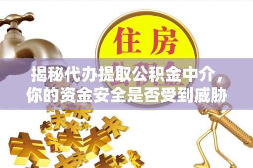 武江揭秘代办提取公积金中介，你的资金安全是否受到威胁？