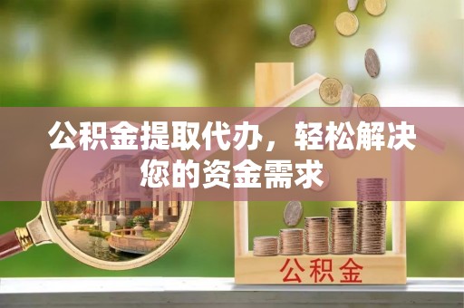 武江公积金提取代办，轻松解决您的资金需求
