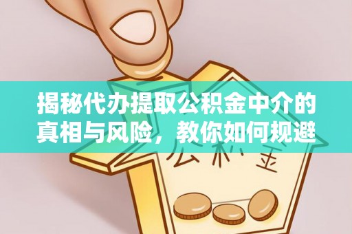 武江揭秘代办提取公积金中介的真相与风险，教你如何规避陷阱