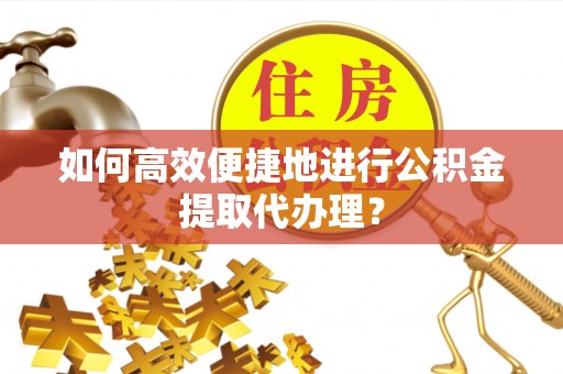 武江如何高效便捷地进行公积金提取代办理？