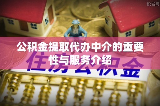 武江公积金提取代办中介的重要性与服务介绍