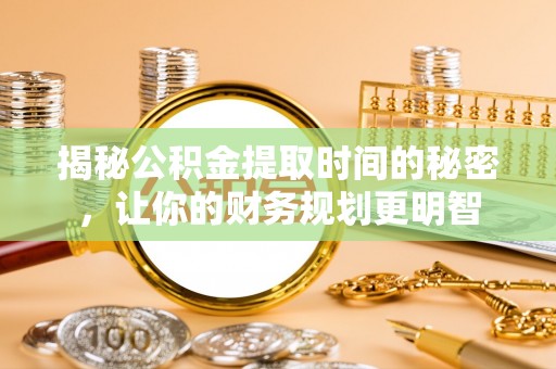武江揭秘公积金提取时间的秘密，让你的财务规划更明智