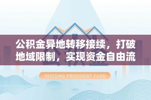 武江公积金异地转移接续，打破地域限制，实现资金自由流动