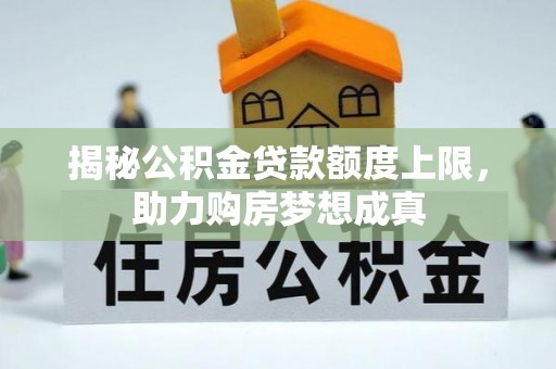武江揭秘公积金贷款额度上限，助力购房梦想成真