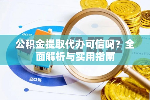 武江公积金提取代办可信吗？全面解析与实用指南