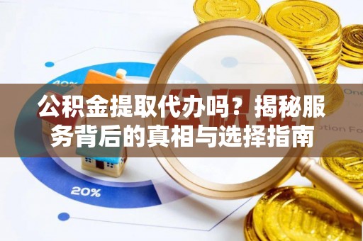 武江公积金提取代办吗？揭秘服务背后的真相与选择指南