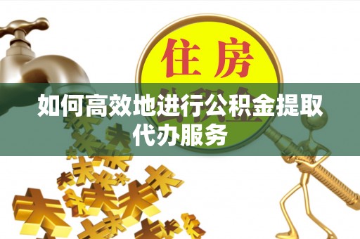 武江如何高效地进行公积金提取代办服务