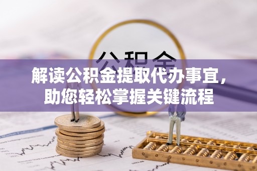 武江解读公积金提取代办事宜，助您轻松掌握关键流程