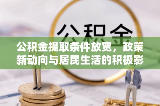 武江公积金提取条件放宽，政策新动向与居民生活的积极影响