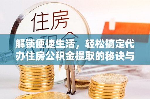 武江解锁便捷生活，轻松搞定代办住房公积金提取的秘诀与技巧