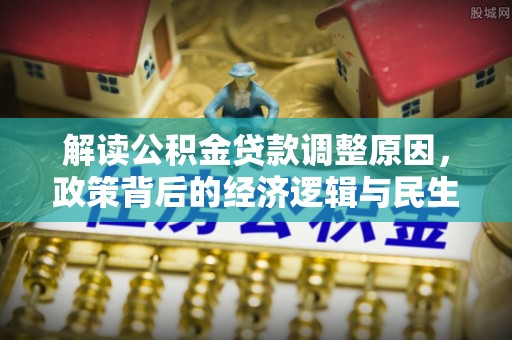 武江解读公积金贷款调整原因，政策背后的经济逻辑与民生考量