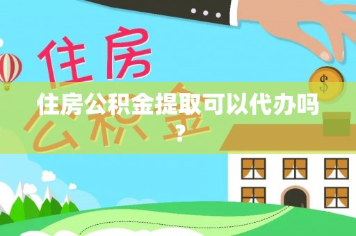 武江住房公积金提取可以代办吗？