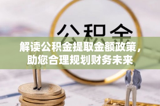 武江解读公积金提取金额政策，助您合理规划财务未来