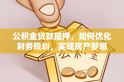 武江公积金贷款抵押，如何优化财务规划，实现房产梦想
