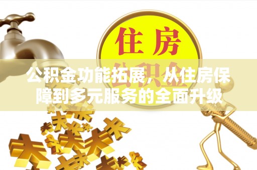 武江公积金功能拓展，从住房保障到多元服务的全面升级