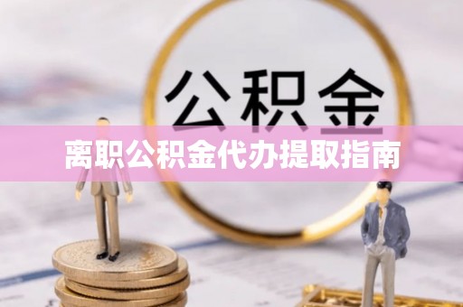 武江离职公积金代办提取指南
