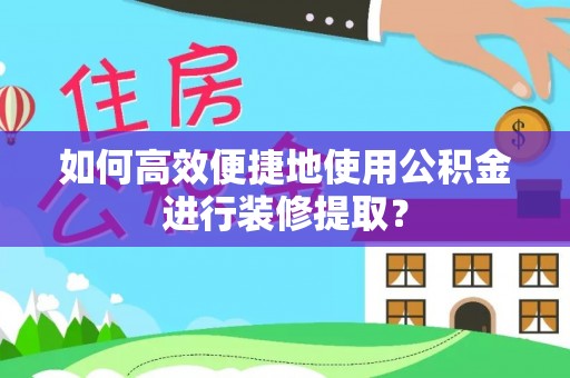 武江如何高效便捷地使用公积金进行装修提取？