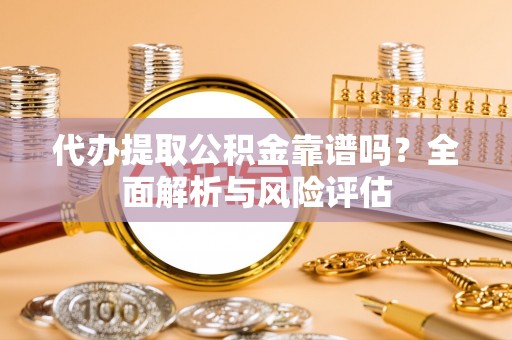 武江代办提取公积金靠谱吗？全面解析与风险评估