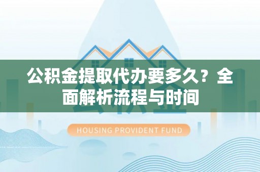 武江公积金提取代办要多久？全面解析流程与时间