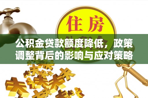 武江公积金贷款额度降低，政策调整背后的影响与应对策略