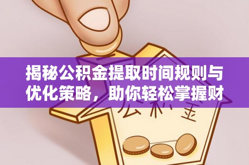 武江揭秘公积金提取时间规则与优化策略，助你轻松掌握财富流动