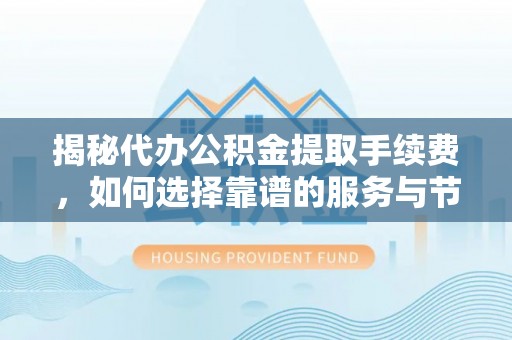 武江揭秘代办公积金提取手续费，如何选择靠谱的服务与节省成本